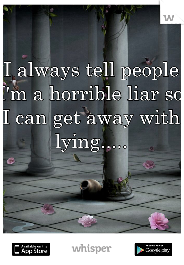 I always tell people I'm a horrible liar so I can get away with lying.....