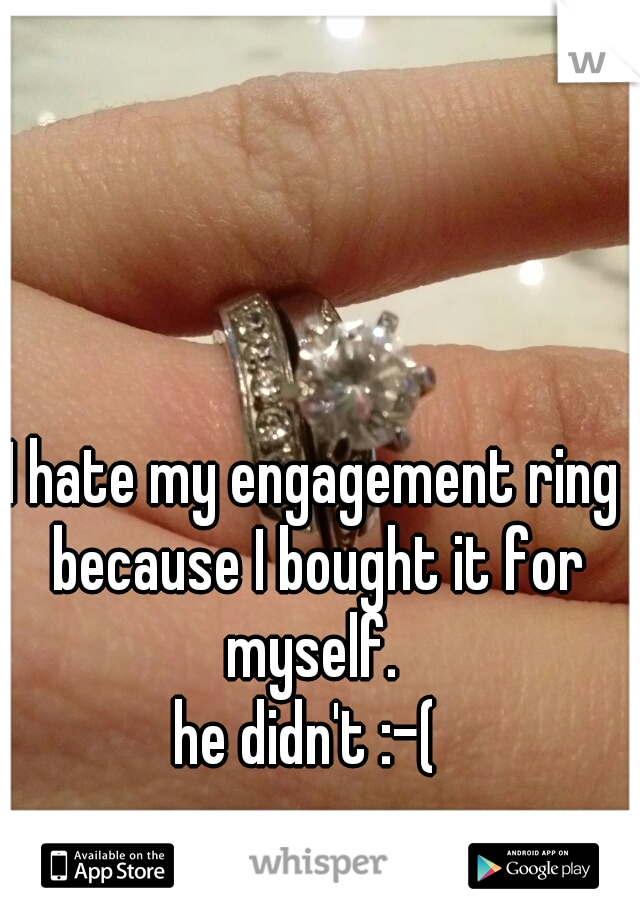 I hate my engagement ring because I bought it for myself. 
he didn't :-( 