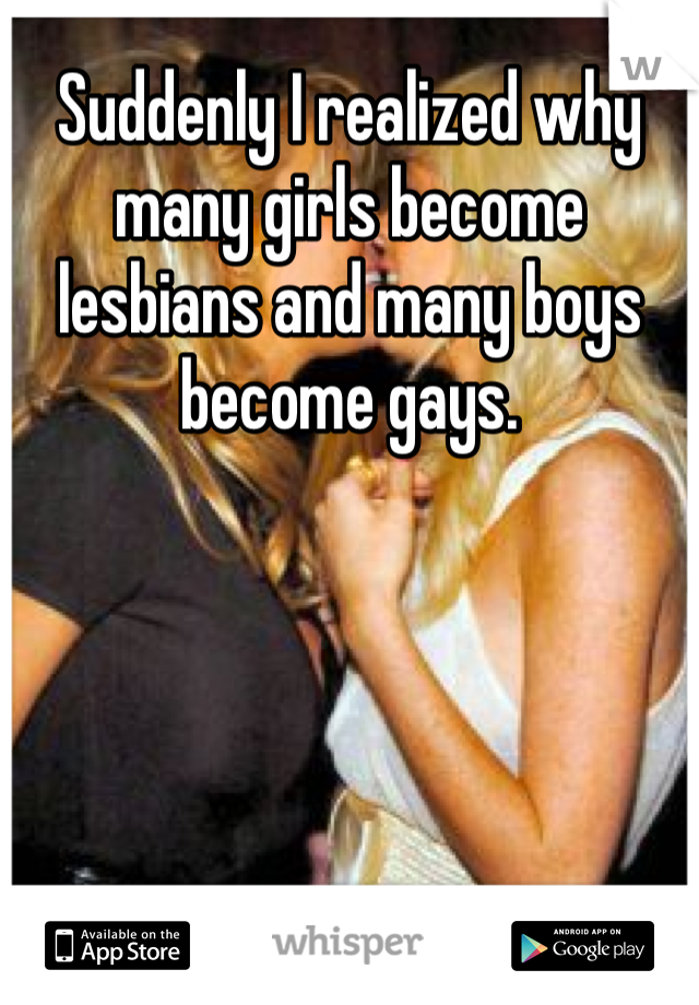 Suddenly I realized why many girls become lesbians and many boys become gays. 