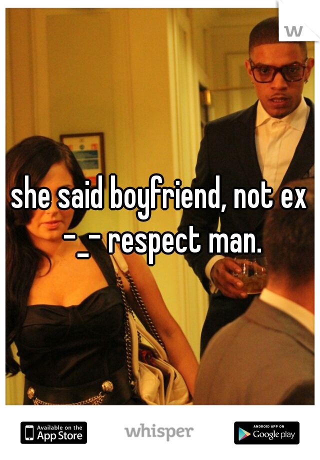 she said boyfriend, not ex -_- respect man.