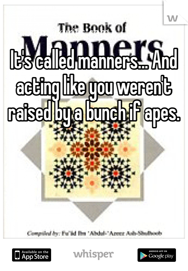 It's called manners... And acting like you weren't raised by a bunch if apes. 