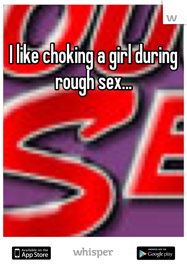 I like choking a girl during rough sex...