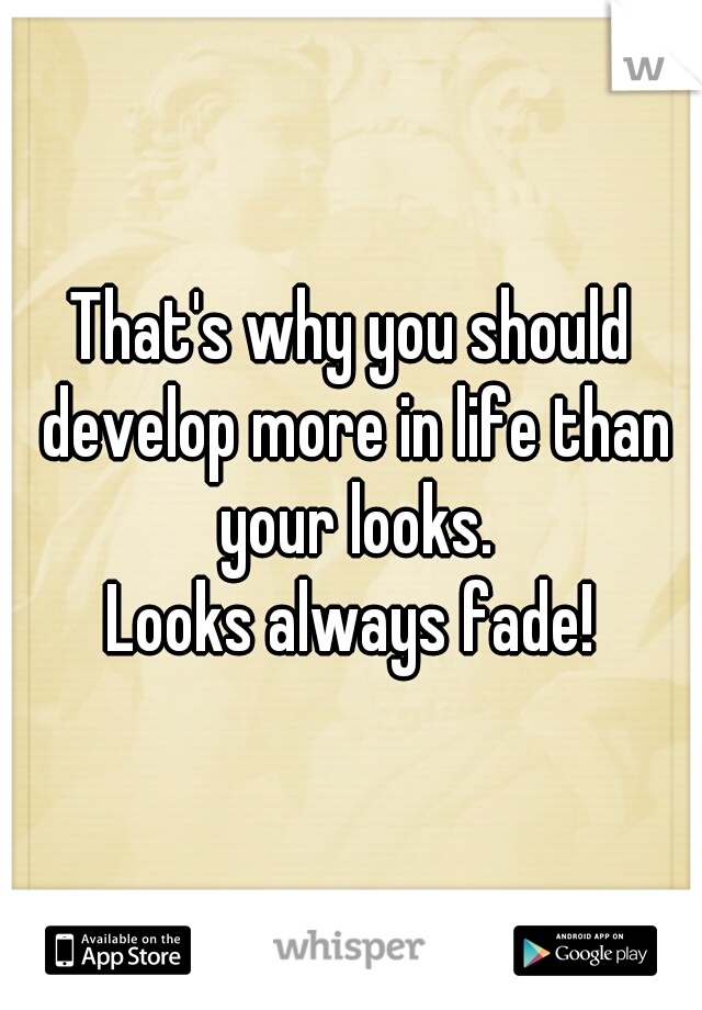 That's why you should develop more in life than your looks.
Looks always fade!
