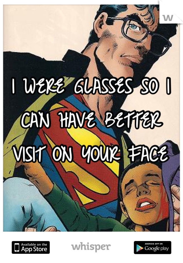 I WERE GLASSES SO I CAN HAVE BETTER VISIT ON YOUR FACE