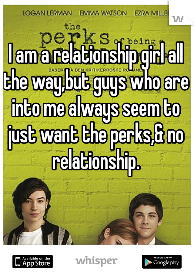 I am a relationship girl all the way,but guys who are into me always seem to just want the perks,& no relationship.