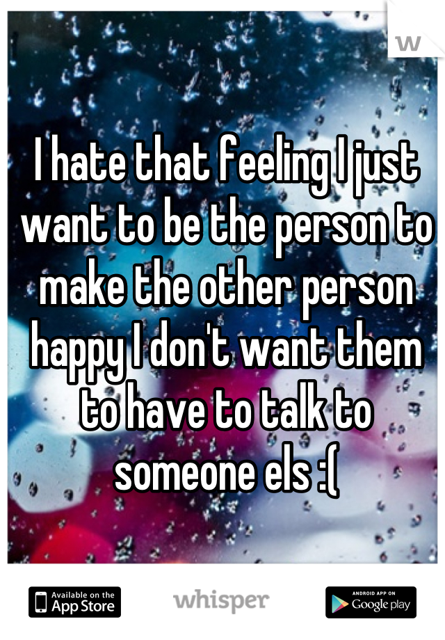 I hate that feeling I just want to be the person to make the other person happy I don't want them to have to talk to someone els :(