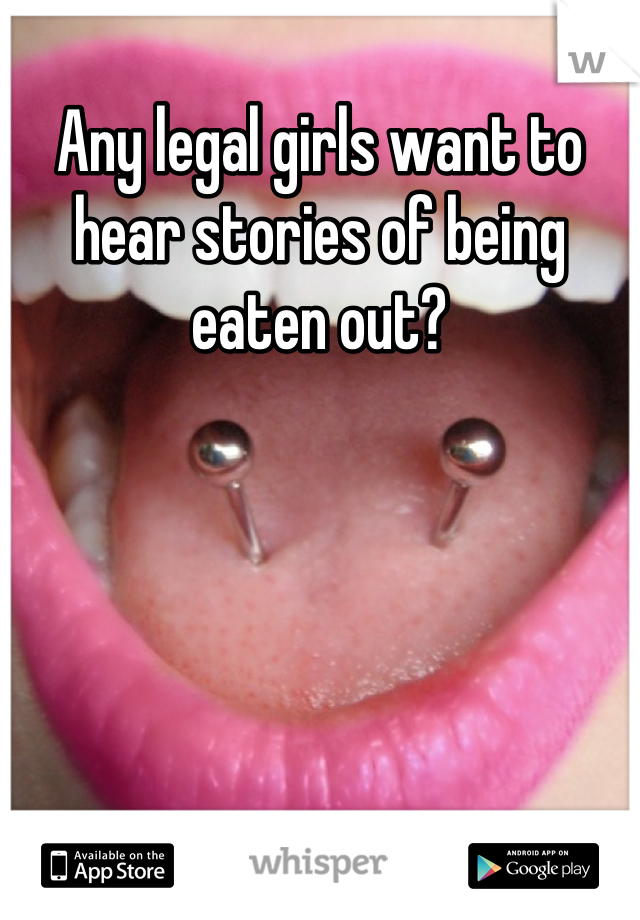 Any legal girls want to hear stories of being eaten out?