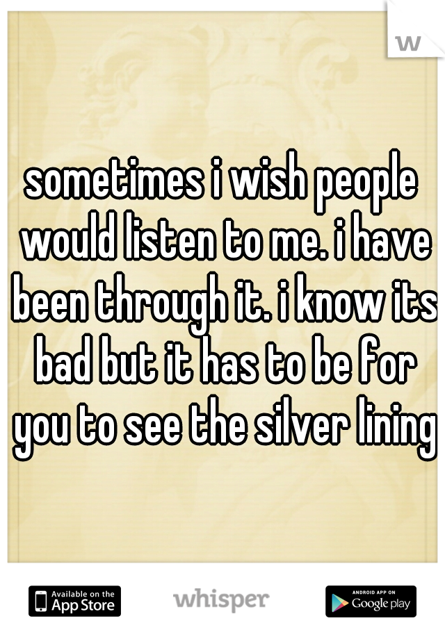 sometimes i wish people would listen to me. i have been through it. i know its bad but it has to be for you to see the silver lining