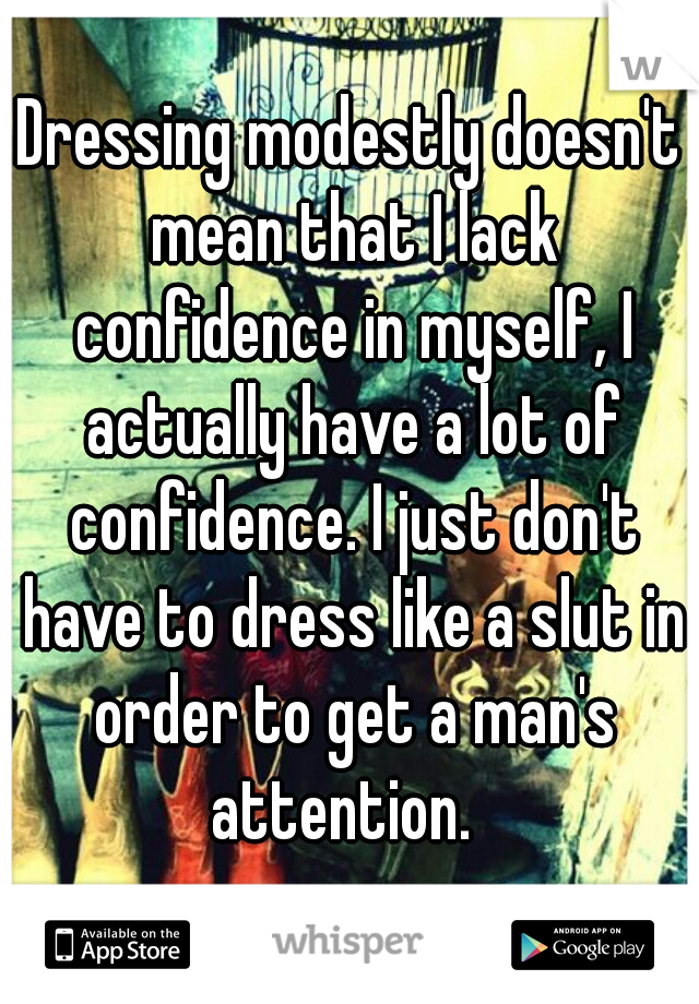 Dressing modestly doesn't mean that I lack confidence in myself, I actually have a lot of confidence. I just don't have to dress like a slut in order to get a man's attention.  
