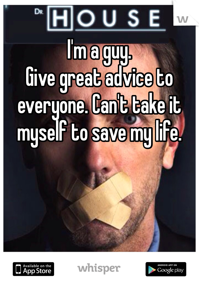 I'm a guy. 
Give great advice to everyone. Can't take it myself to save my life.