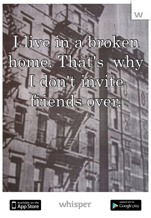 I live in a broken home. That's  why I don't invite friends over.