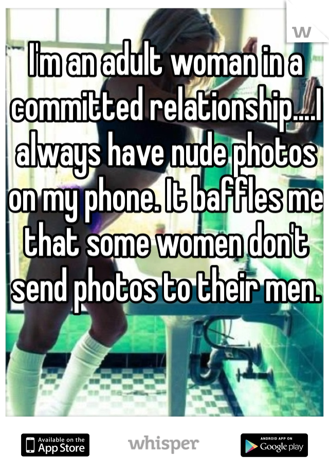 I'm an adult woman in a committed relationship....I always have nude photos on my phone. It baffles me that some women don't send photos to their men.