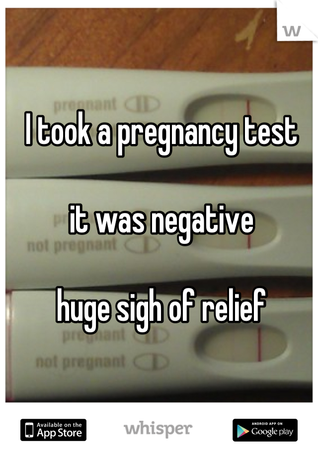 I took a pregnancy test 

it was negative

huge sigh of relief