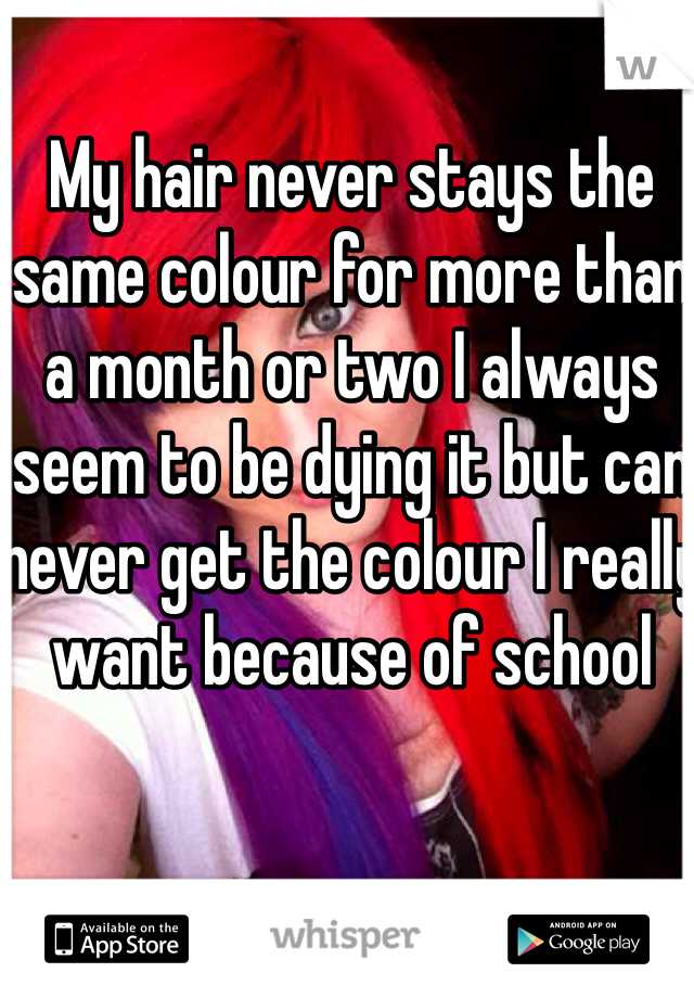 My hair never stays the same colour for more than a month or two I always seem to be dying it but can never get the colour I really want because of school