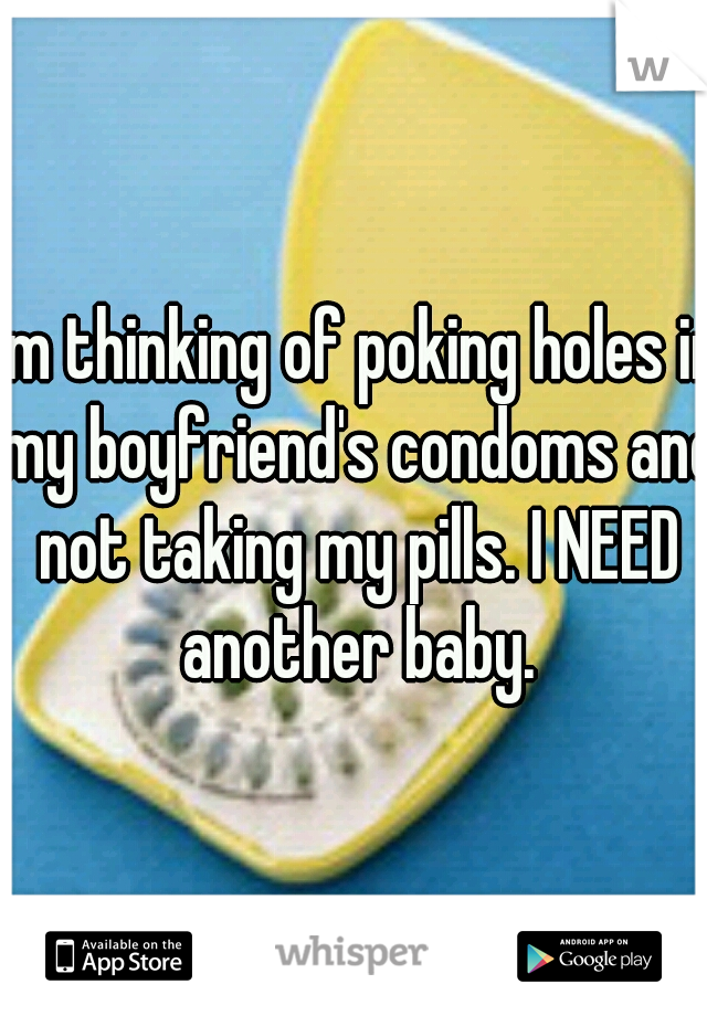 I'm thinking of poking holes in my boyfriend's condoms and not taking my pills. I NEED another baby.
