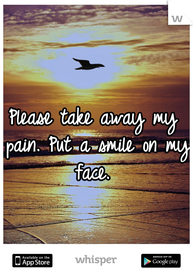 Please take away my pain. Put a smile on my face. 