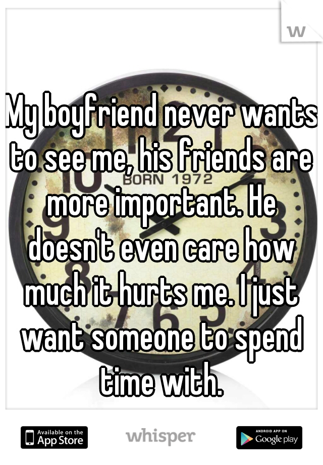 My boyfriend never wants to see me, his friends are more important. He doesn't even care how much it hurts me. I just want someone to spend time with.