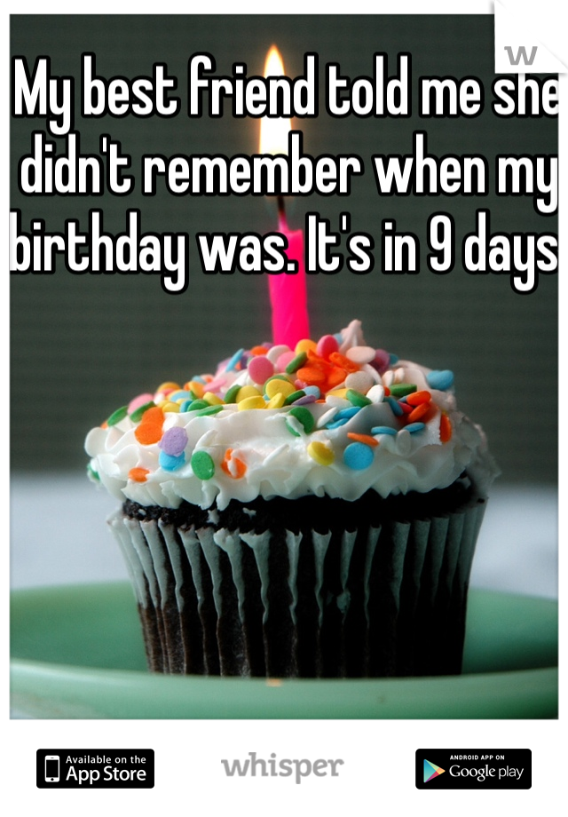 My best friend told me she didn't remember when my birthday was. It's in 9 days.