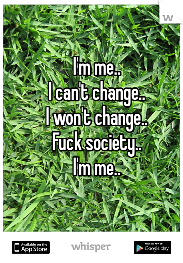 I'm me.. 
I can't change..
I won't change.. 
Fuck society..
I'm me..