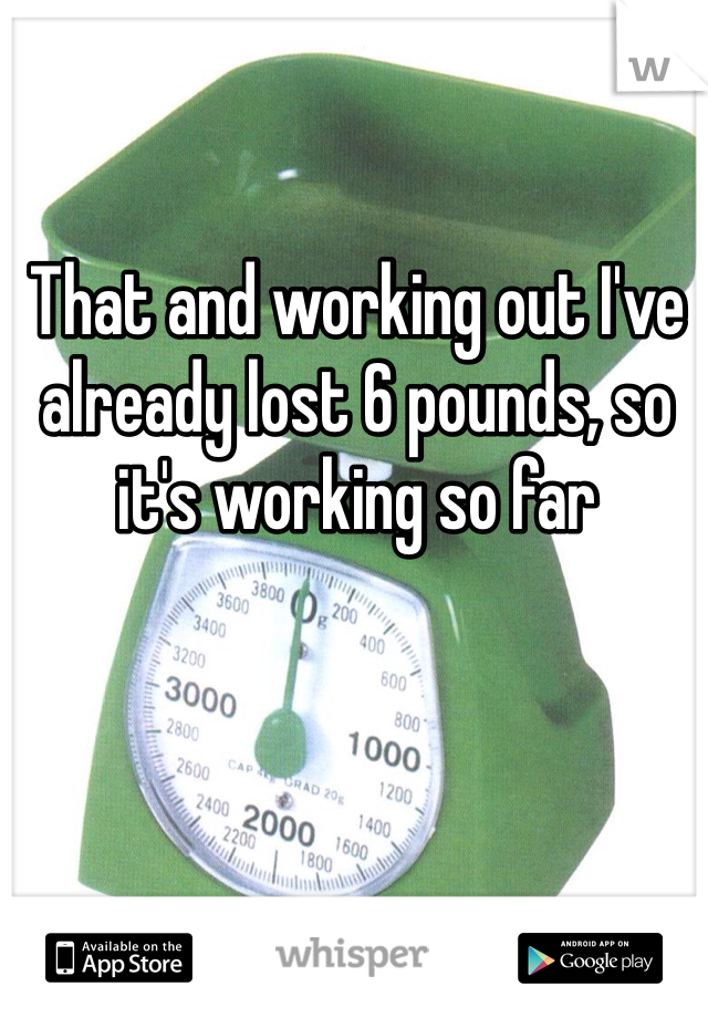 That and working out I've already lost 6 pounds, so it's working so far 