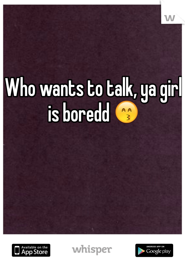Who wants to talk, ya girl is boredd 😙