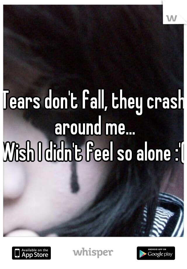 Tears don't fall, they crash around me...

Wish I didn't feel so alone :'(