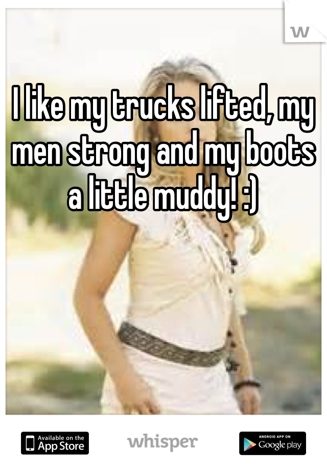 I like my trucks lifted, my men strong and my boots a little muddy! :)