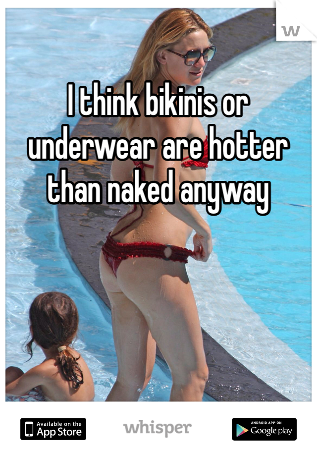 I think bikinis or underwear are hotter than naked anyway