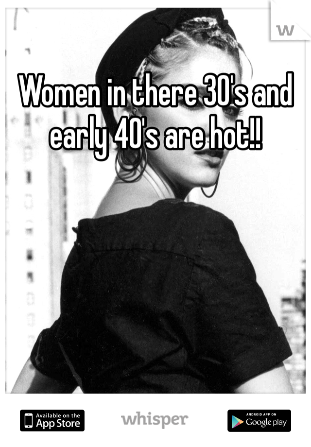 Women in there 30's and early 40's are hot!!