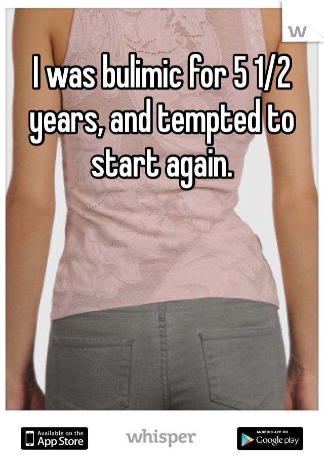 I was bulimic for 5 1/2 years, and tempted to start again.