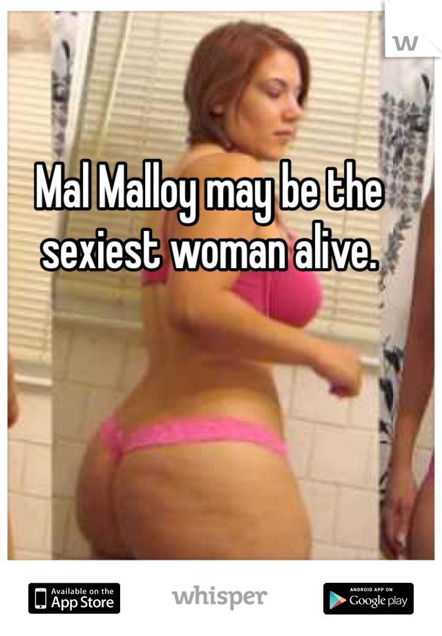 Mal Malloy may be the sexiest woman alive.