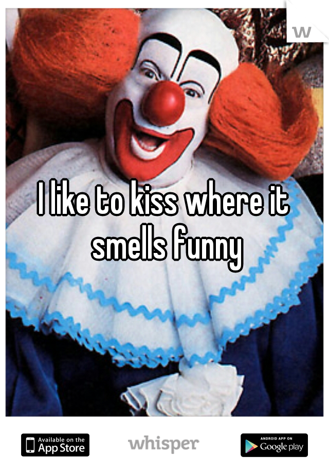 I like to kiss where it smells funny