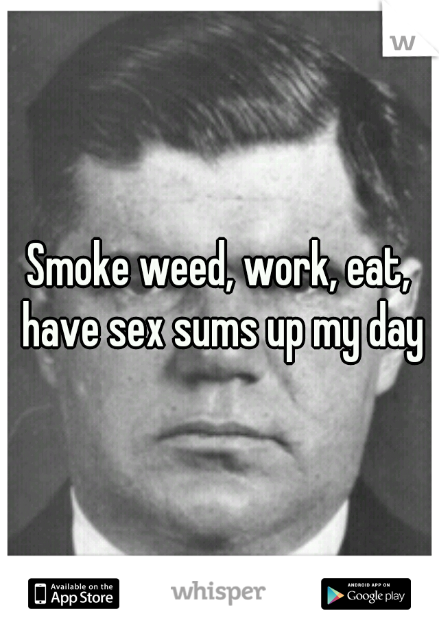 Smoke weed, work, eat, have sex sums up my day