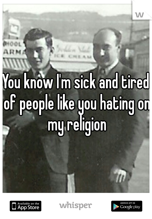 You know I'm sick and tired of people like you hating on my religion