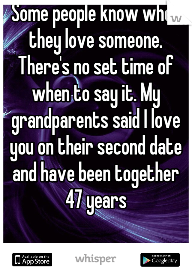 Some people know when they love someone. There's no set time of when to say it. My grandparents said I love you on their second date and have been together 47 years