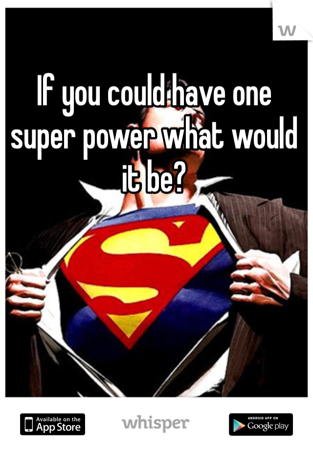 If you could have one super power what would it be?

