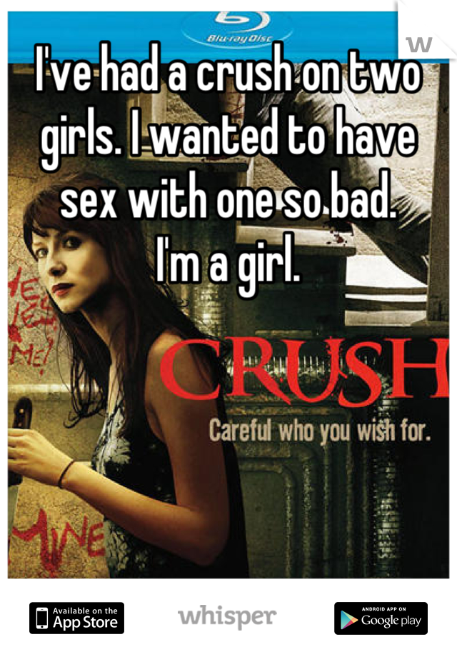 I've had a crush on two girls. I wanted to have sex with one so bad.
I'm a girl.