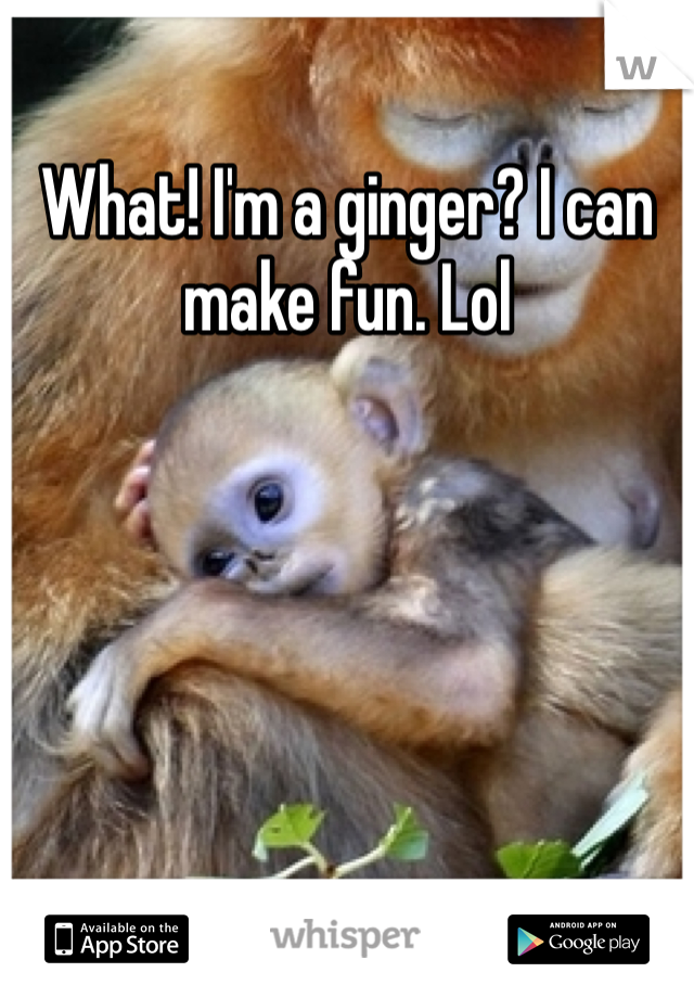 What! I'm a ginger? I can make fun. Lol 
