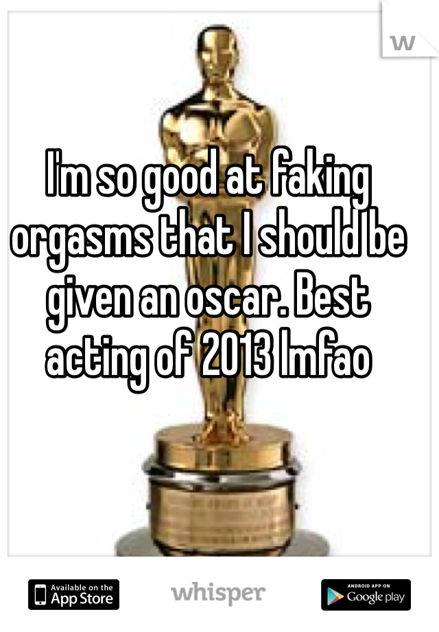 I'm so good at faking orgasms that I should be given an oscar. Best acting of 2013 lmfao