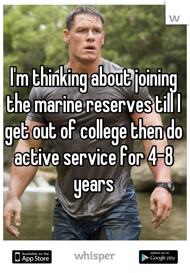 I'm thinking about joining the marine reserves till I get out of college then do active service for 4-8 years