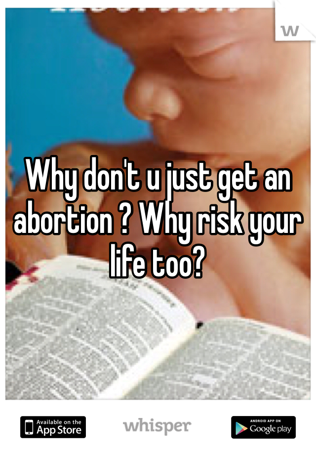 Why don't u just get an abortion ? Why risk your life too? 