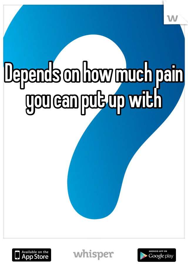 Depends on how much pain you can put up with