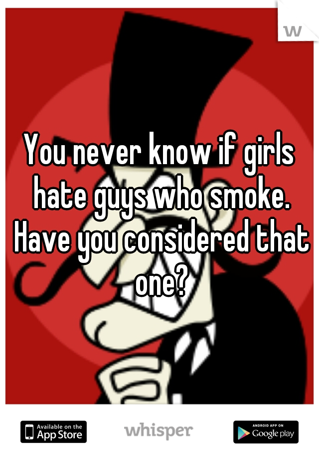 You never know if girls hate guys who smoke. Have you considered that one?