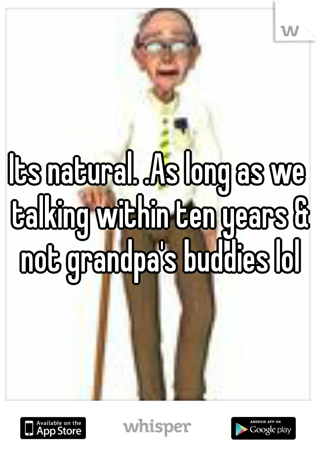 Its natural. .As long as we talking within ten years & not grandpa's buddies lol