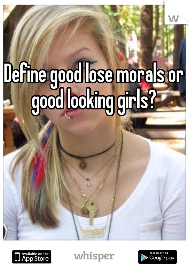 Define good lose morals or good looking girls?
