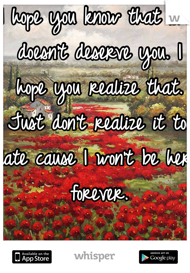 I hope you know that she doesn't deserve you. I hope you realize that. Just don't realize it too late cause I won't be here forever.