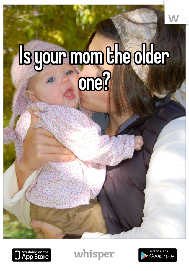 Is your mom the older one?