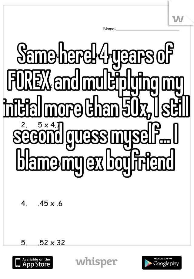 Same here! 4 years of FOREX and multiplying my initial more than 50x, I still second guess myself... I blame my ex boyfriend