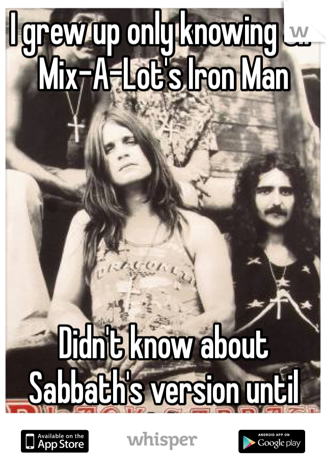 I grew up only knowing Sir Mix-A-Lot's Iron Man





Didn't know about Sabbath's version until much later