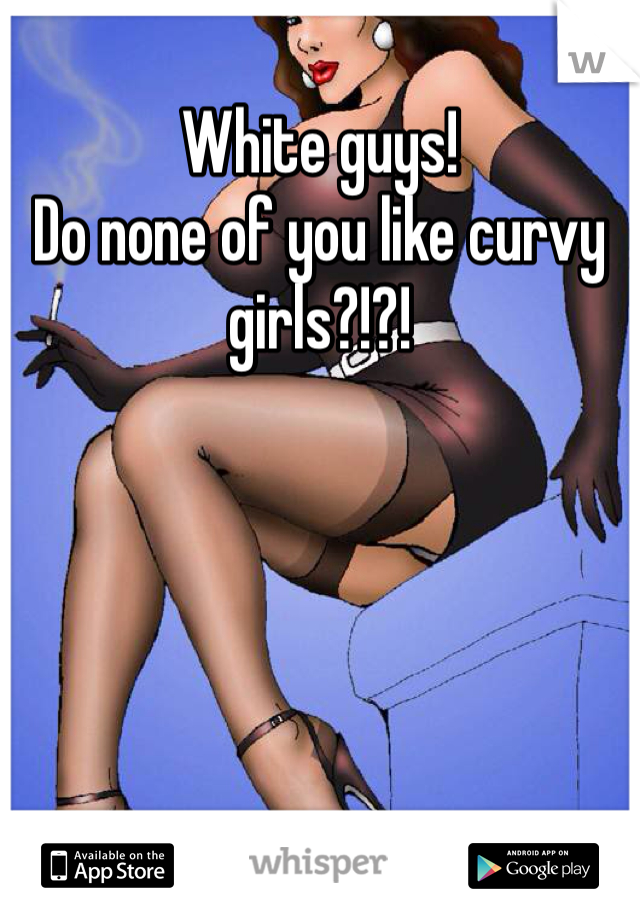 White guys! 
Do none of you like curvy girls?!?!

